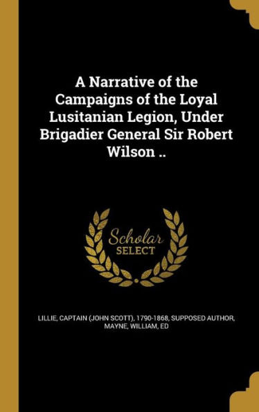 A Narrative Of The Campaigns Of The Loyal Lusitanian Legion, Under Brigadier General Sir Robert Wilson ..