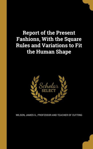 Report Of The Present Fashions, With The Square Rules And Variations To Fit The Human Shape