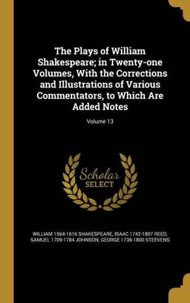 The Plays Of William Shakespeare; In Twenty-One Volumes, With The Corrections And Illustrations Of Various Commentators, To Which Are Added Notes; Volume 13