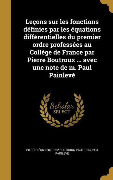 Leçons Sur Les Fonctions Définies Par Les Équations Différentielles Du Premier Ordre Professées Au Collége De France Par Pierre Boutroux ... Avec Une Note De M. Paul Painlevé (French Edition)