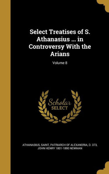 Select Treatises Of S. Athanasius ... In Controversy With The Arians; Volume 8