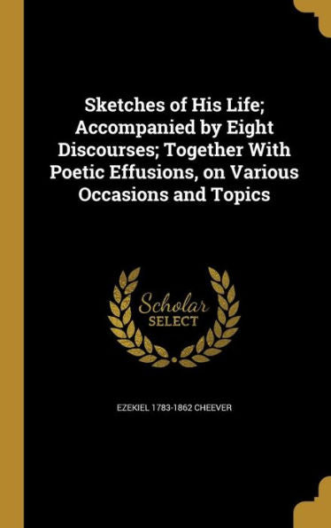 Sketches Of His Life; Accompanied By Eight Discourses; Together With Poetic Effusions, On Various Occasions And Topics