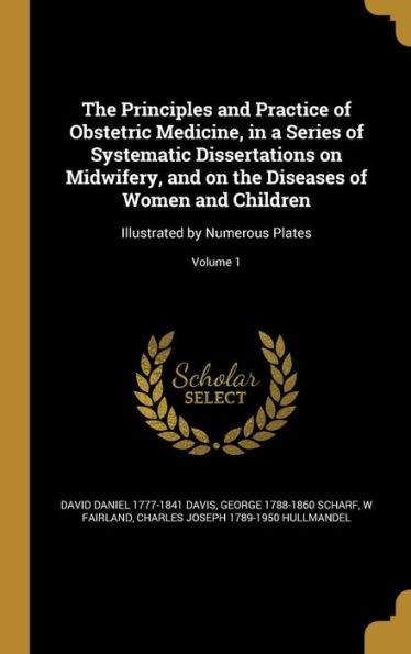 The Principles And Practice Of Obstetric Medicine, In A Series Of Systematic Dissertations On Midwifery, And On The Diseases Of Women And Children: Illustrated By Numerous Plates; Volume 1