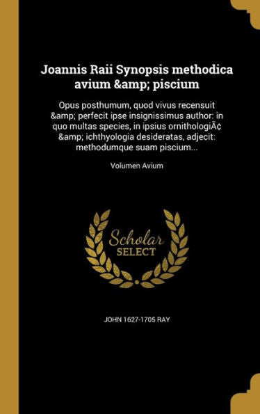 Joannis Raii Synopsis Methodica Avium & Piscium: Opus Posthumum, Quod Vivus Recensuit & Perfecit Ipse Insignissimus Author: In Quo Multas Species, In ... Piscium...; Volumen Avium (Latin Edition)