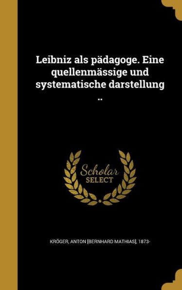 Leibniz Als Pädagoge. Eine Quellenmässige Und Systematische Darstellung .. (German Edition)