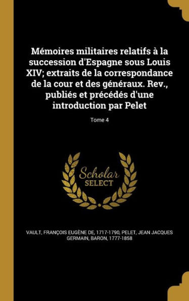 M?moires Militaires Relatifs ? La Succession D'Espagne Sous Louis Xiv; Extraits De La Correspondance De La Cour Et Des G?n?raux. Rev., Publi?s Et ... Par Pelet; Tome 4 (French Edition)