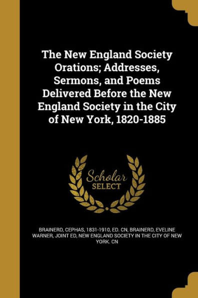 The New England Society Orations; Addresses, Sermons, And Poems Delivered Before The New England Society In The City Of New York, 1820-1885