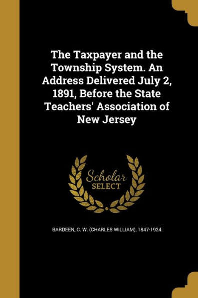 The Taxpayer And The Township System. An Address Delivered July 2, 1891, Before The State Teachers' Association Of New Jersey