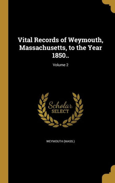 Vital Records Of Weymouth, Massachusetts, To The Year 1850..; Volume 2