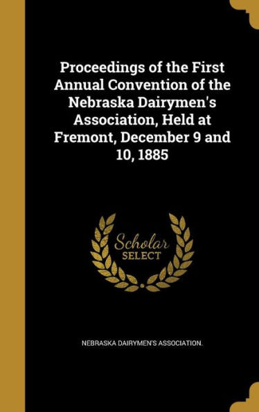 Proceedings Of The First Annual Convention Of The Nebraska Dairymen'S Association, Held At Fremont, December 9 And 10, 1885