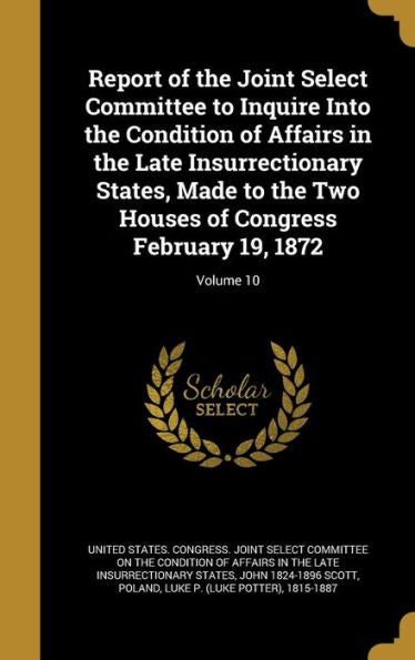 Report Of The Joint Select Committee To Inquire Into The Condition Of Affairs In The Late Insurrectionary States, Made To The Two Houses Of Congress February 19, 1872; Volume 10