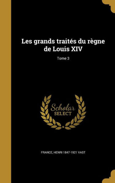 Les Grands Traités Du Règne De Louis Xiv; Tome 3 (French Edition)