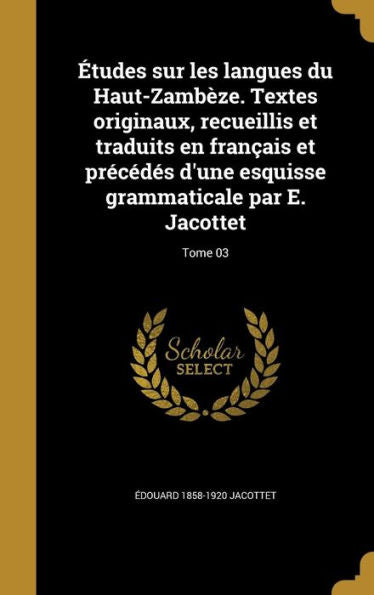 Études Sur Les Langues Du Haut-Zambèze. Textes Originaux, Recueillis Et Traduits En Français Et Précédés D'Une Esquisse Grammaticale Par E. Jacottet; Tome 03 (French Edition)