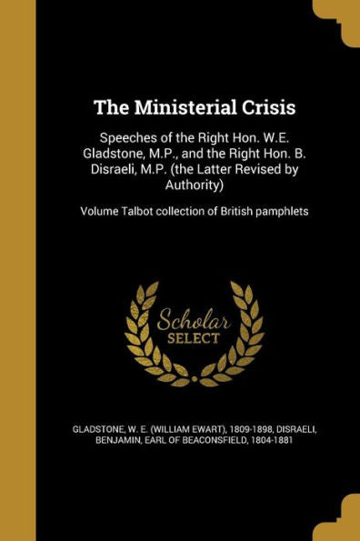 The Ministerial Crisis: Speeches Of The Right Hon. W.E. Gladstone, M.P., And The Right Hon. B. Disraeli, M.P. (The Latter Revised By Authority); Volume Talbot Collection Of British Pamphlets