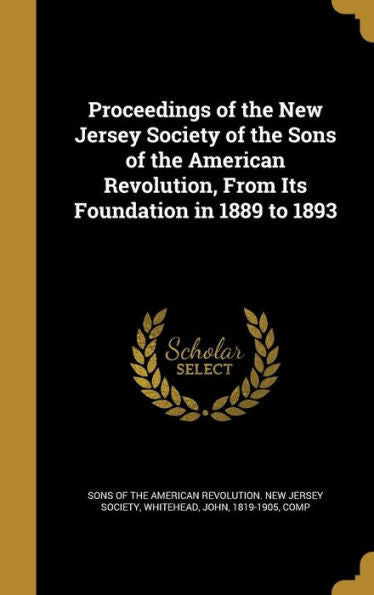 Proceedings Of The New Jersey Society Of The Sons Of The American Revolution, From Its Foundation In 1889 To 1893