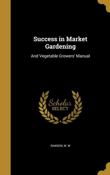 Success In Market Gardening: And Vegetable Growers' Manual