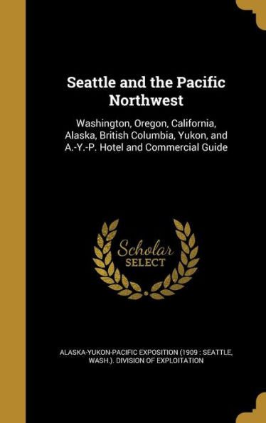 Seattle And The Pacific Northwest: Washington, Oregon, California, Alaska, British Columbia, Yukon, And A.-Y.-P. Hotel And Commercial Guide