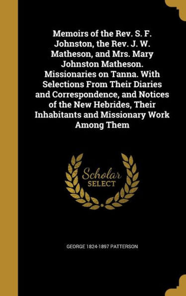 Memoirs Of The Rev. S. F. Johnston, The Rev. J. W. Matheson, And Mrs. Mary Johnston Matheson. Missionaries On Tanna. With Selections From Their ... Inhabitants And Missionary Work Among Them