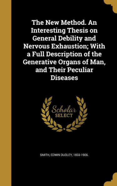 The New Method. An Interesting Thesis On General Debility And Nervous Exhaustion; With A Full Description Of The Generative Organs Of Man, And Their Peculiar Diseases