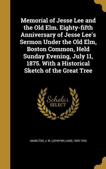 Memorial Of Jesse Lee And The Old Elm. Eighty-Fifth Anniversary Of Jesse Lee'S Sermon Under The Old Elm, Boston Common, Held Sunday Evening, July 11, 1875. With A Historical Sketch Of The Great Tree