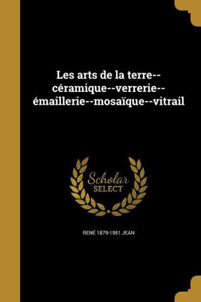 Les Arts De La Terre--Céramique--Verrerie--Émaillerie--Mosaïque--Vitrail (French Edition)