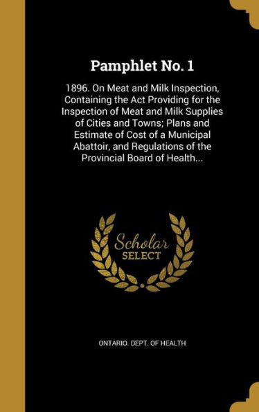 Pamphlet No. 1: 1896. On Meat And Milk Inspection, Containing The Act Providing For The Inspection Of Meat And Milk Supplies Of Cities And Towns; ... Of The Provincial Board Of Health...
