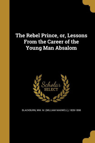 The Rebel Prince, Or, Lessons From The Career Of The Young Man Absalom