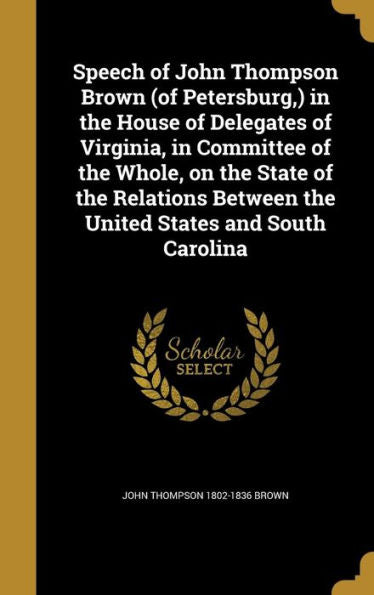 Speech Of John Thompson Brown (Of Petersburg, ) In The House Of Delegates Of Virginia, In Committee Of The Whole, On The State Of The Relations Between The United States And South Carolina