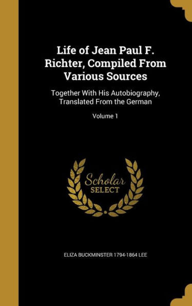 Life Of Jean Paul F. Richter, Compiled From Various Sources: Together With His Autobiography, Translated From The German; Volume 1