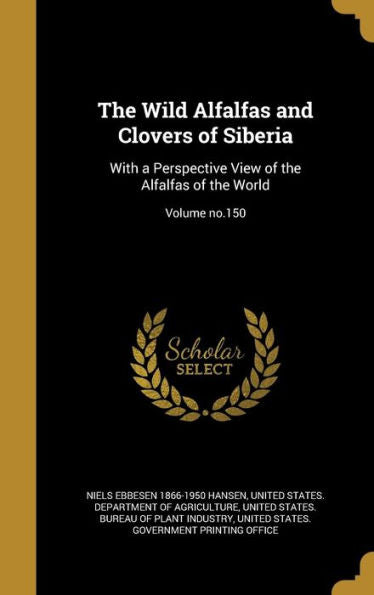 The Wild Alfalfas And Clovers Of Siberia: With A Perspective View Of The Alfalfas Of The World; Volume No.150