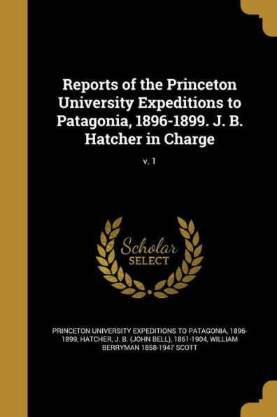 Reports Of The Princeton University Expeditions To Patagonia, 1896-1899. J. B. Hatcher In Charge; V. 1