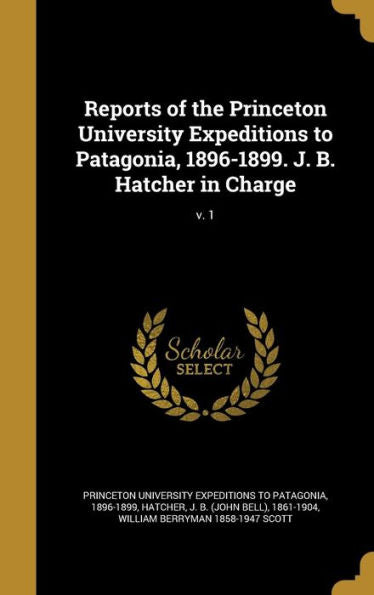 Reports Of The Princeton University Expeditions To Patagonia, 1896-1899. J. B. Hatcher In Charge; V. 1