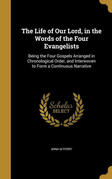 The Life Of Our Lord, In The Words Of The Four Evangelists: Being The Four Gospels Arranged In Chronological Order, And Interwoven To Form A Continuous Narrative