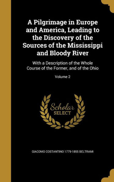 A Pilgrimage In Europe And America, Leading To The Discovery Of The Sources Of The Mississippi And Bloody River: With A Description Of The Whole Course Of The Former, And Of The Ohio; Volume 2