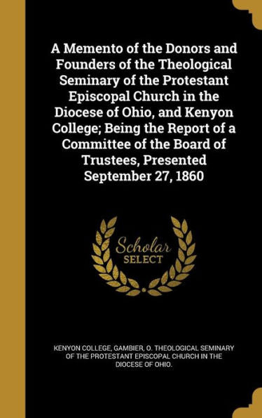 A Memento Of The Donors And Founders Of The Theological Seminary Of The Protestant Episcopal Church In The Diocese Of Ohio, And Kenyon College; Being ... Of Trustees, Presented September 27, 1860