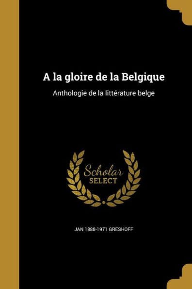 A La Gloire De La Belgique: Anthologie De La Littérature Belge (French Edition)