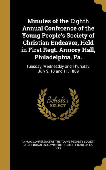 Minutes Of The Eighth Annual Conference Of The Young People'S Society Of Christian Endeavor, Held In First Regt. Armory Hall, Philadelphia, Pa.: ... And Thursday, July 9, 10 And 11, 1889