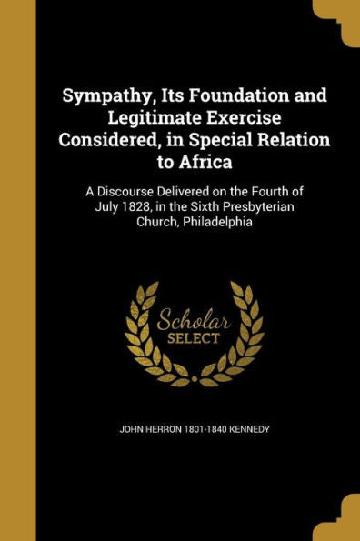 Sympathy, Its Foundation And Legitimate Exercise Considered, In Special Relation To Africa: A Discourse Delivered On The Fourth Of July 1828, In The Sixth Presbyterian Church, Philadelphia