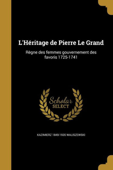 L'Héritage De Pierre Le Grand: Règne Des Femmes Gouvernement Des Favoris 1725-1741 (French Edition)