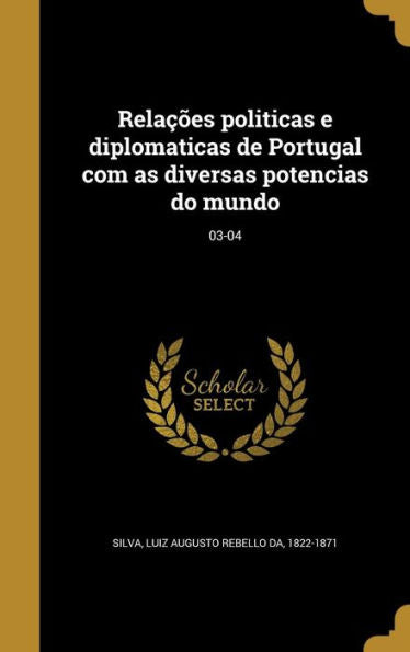 Relações Politicas E Diplomaticas De Portugal Com As Diversas Potencias Do Mundo; 03-04 (Portuguese Edition)