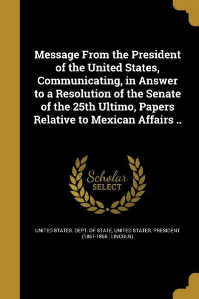 Message From The President Of The United States, Communicating, In Answer To A Resolution Of The Senate Of The 25Th Ultimo, Papers Relative To Mexican Affairs ..
