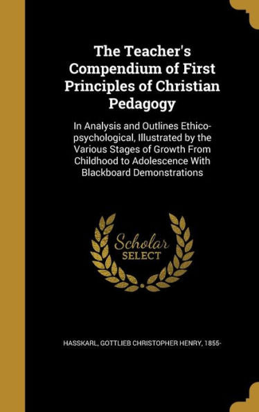 The Teacher'S Compendium Of First Principles Of Christian Pedagogy: In Analysis And Outlines Ethico-Psychological, Illustrated By The Various Stages ... To Adolescence With Blackboard Demonstrations