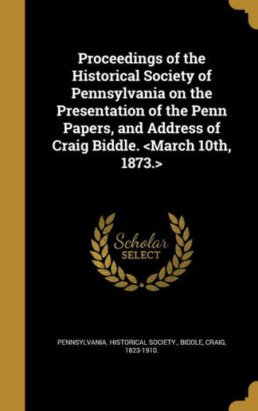 Proceedings Of The Historical Society Of Pennsylvania On The Presentation Of The Penn Papers, And Address Of Craig Biddle.