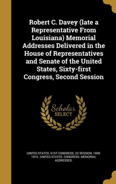 Robert C. Davey (Late A Representative From Louisiana) Memorial Addresses Delivered In The House Of Representatives And Senate Of The United States, Sixty-First Congress, Second Session