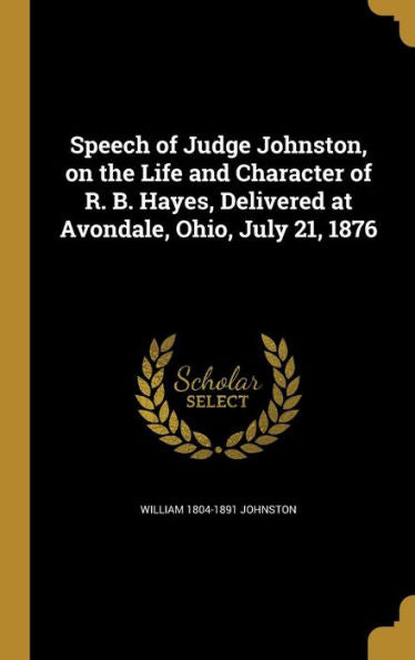 Speech Of Judge Johnston, On The Life And Character Of R. B. Hayes, Delivered At Avondale, Ohio, July 21, 1876