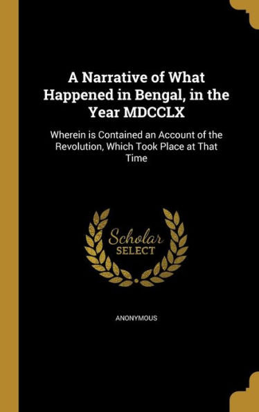 A Narrative Of What Happened In Bengal, In The Year Mdcclx: Wherein Is Contained An Account Of The Revolution, Which Took Place At That Time
