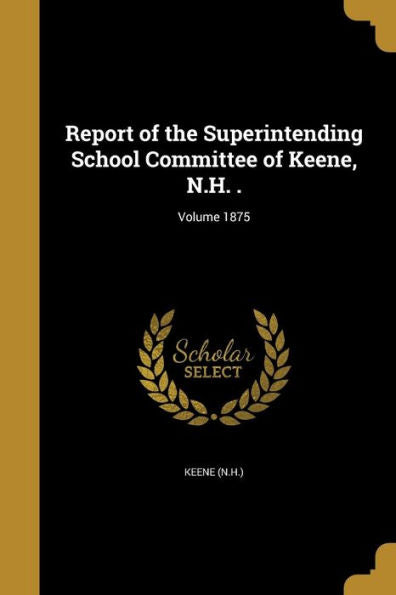 Report Of The Superintending School Committee Of Keene, N.H. .; Volume 1875