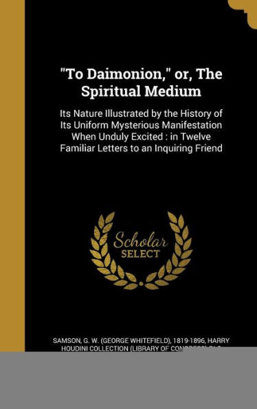 To Daimonion, Or, The Spiritual Medium: Its Nature Illustrated By The History Of Its Uniform Mysterious Manifestation When Unduly Excited: In Twelve Familiar Letters To An Inquiring Friend
