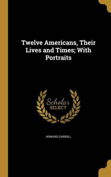 Twelve Americans, Their Lives And Times; With Portraits