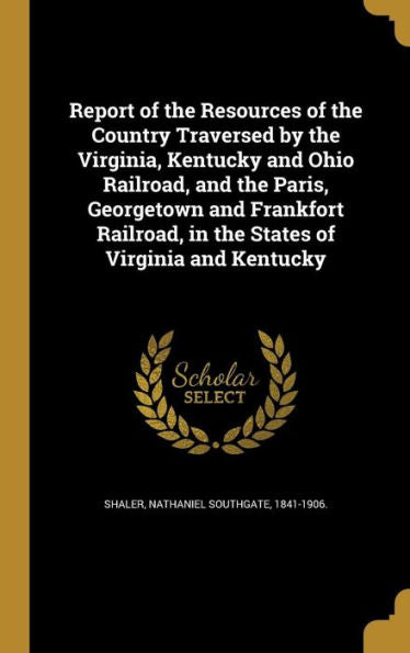 Report Of The Resources Of The Country Traversed By The Virginia, Kentucky And Ohio Railroad, And The Paris, Georgetown And Frankfort Railroad, In The States Of Virginia And Kentucky